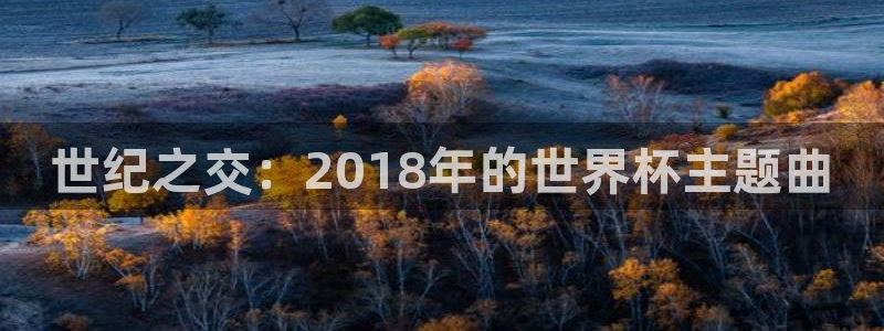 世界杯直播时间：世纪之交：2018年的世界杯主题曲