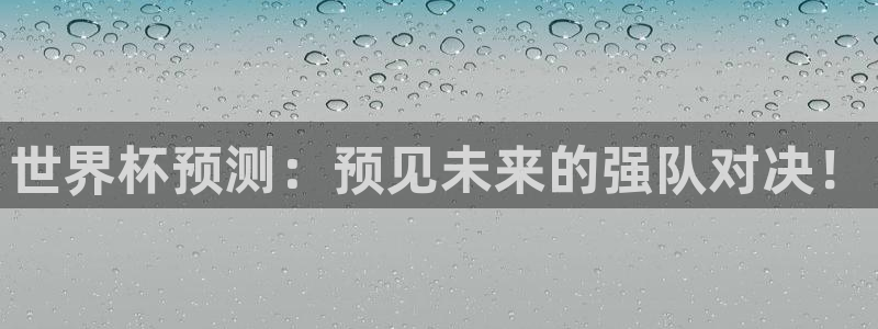 世界杯预选赛排名：世界杯预测：预见未来的强队对决！