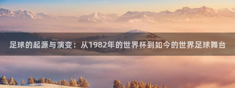 世界杯16强赛程表：足球的起源与演变：从1982年的世界杯到如今的世界足球舞台